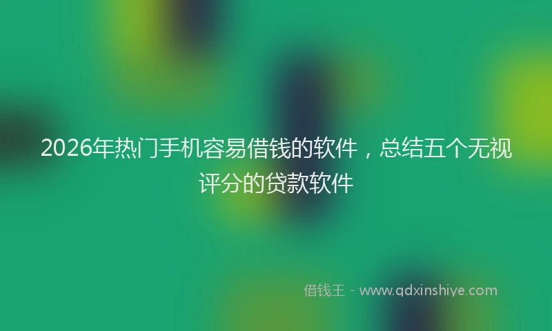 2026年热门手机容易借钱的软件，总结五个无视评分的贷款软件
