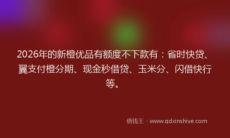 2026年的新橙优品有额度不下款有：省时快贷、翼支付橙分期、现金秒借贷、玉米分、闪借快行等。