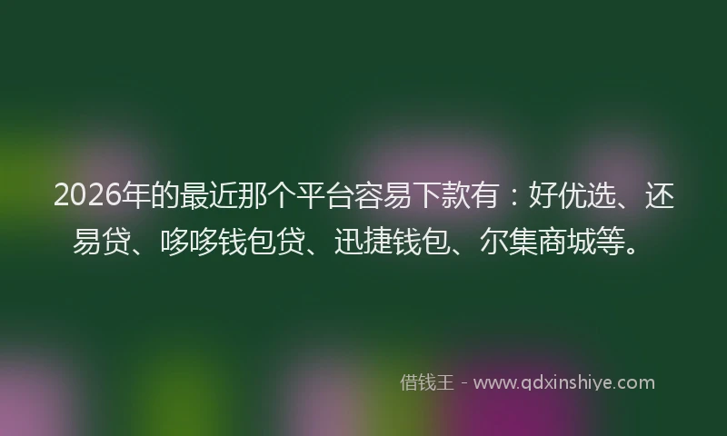 2026年的最近那个平台容易下款有:好优选、还易贷、哆哆钱包贷、迅捷钱包、尔集商城等。