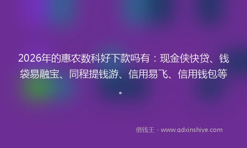 2026年的惠农数科好下款吗有:现金侠快贷、钱袋易融宝、同程提钱游、信用易飞、信用钱包等。
