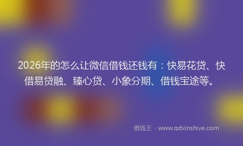 2026年的怎么让微信借钱还钱有：快易花贷、快借易贷融、臻心贷、小象分期、借钱宝途等。