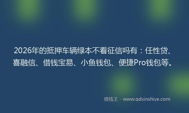 2026年的抵押车辆绿本不看征信吗有：任性贷、喜融信、借钱宝易、小鱼钱包、便捷Pro钱包等。