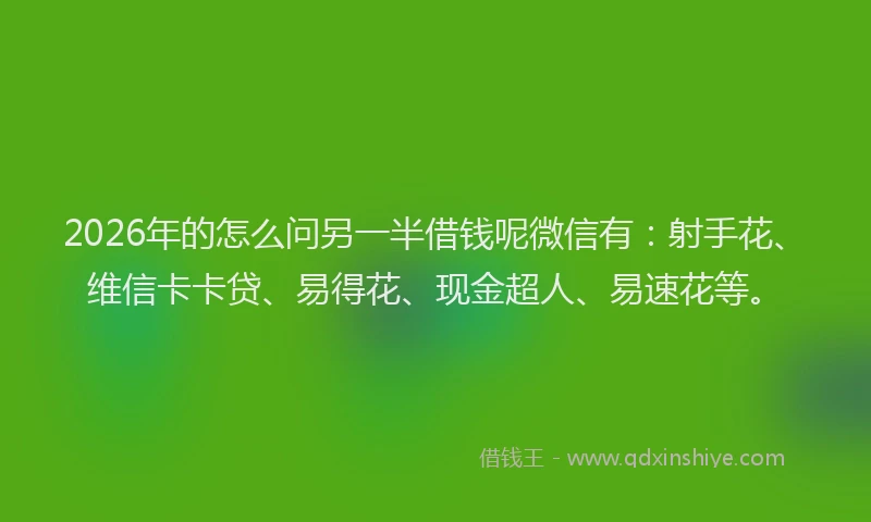2026年的怎么问另一半借钱呢微信有：射手花、维信卡卡贷、易得花、现金超人、易速花等。