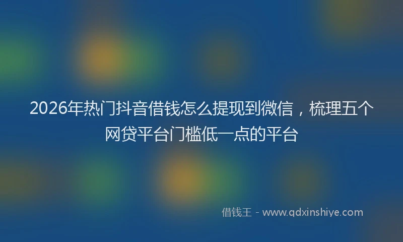 2026年热门抖音借钱怎么提现到微信，梳理五个网贷平台门槛低一点的平台
