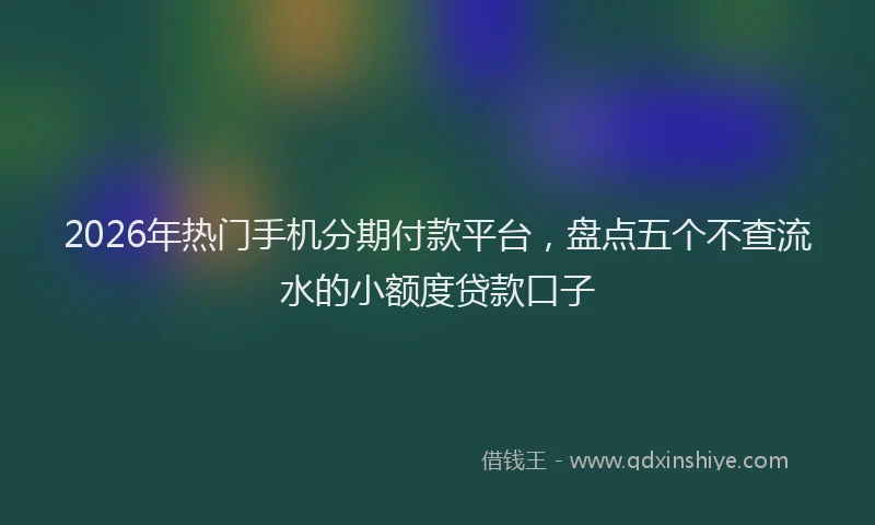 2026年热门手机分期付款平台，盘点五个不查流水的小额度贷款口子