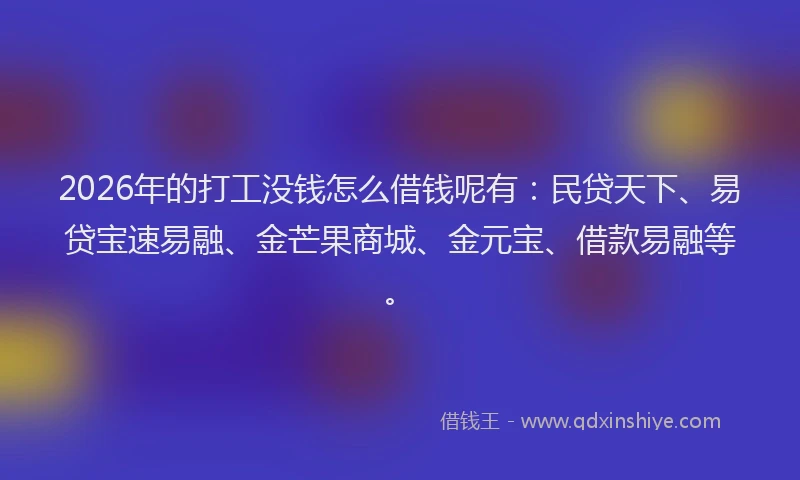 2026年的打工没钱怎么借钱呢有：民贷天下、易贷宝速易融、金芒果商城、金元宝、借款易融等。