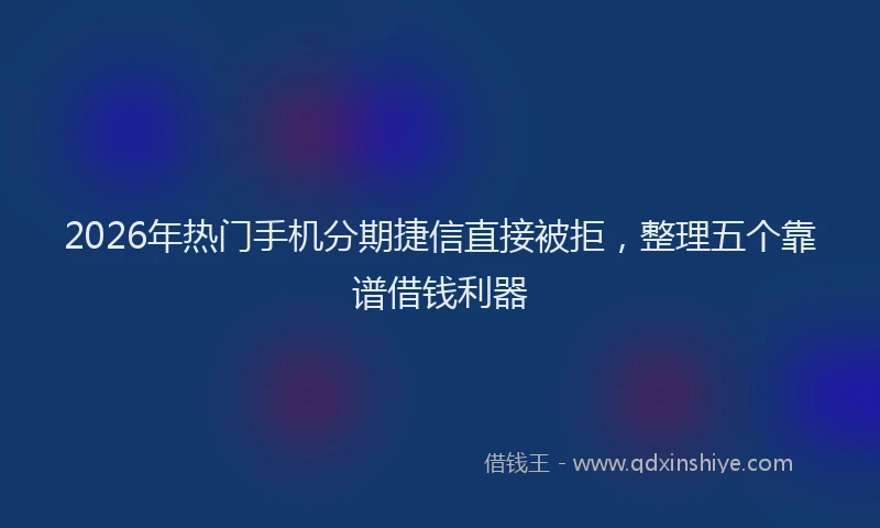 2026年热门手机分期捷信直接被拒，整理五个靠谱借钱利器