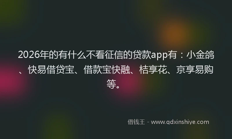 2026年的有什么不看征信的贷款app有:小金鸽、快易借贷宝、借款宝快融、桔享花、京享易购等。