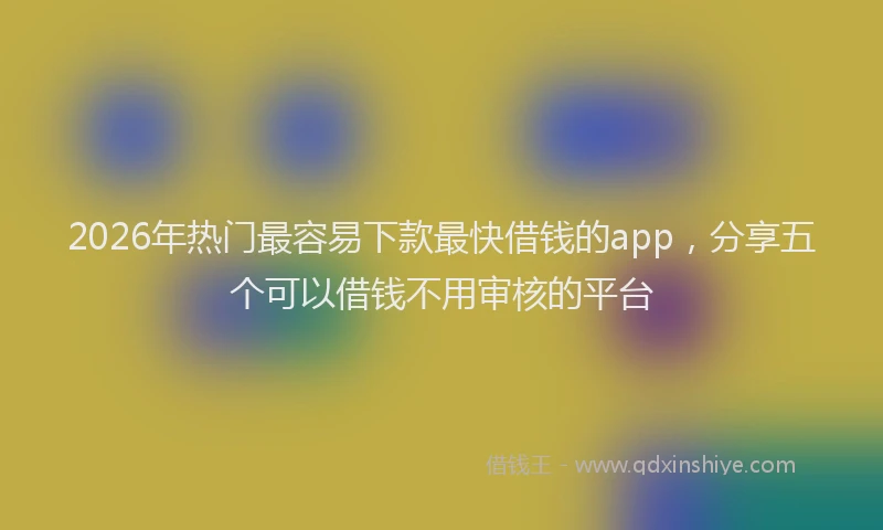 2026年热门最容易下款最快借钱的app，分享五个可以借钱不用审核的平台