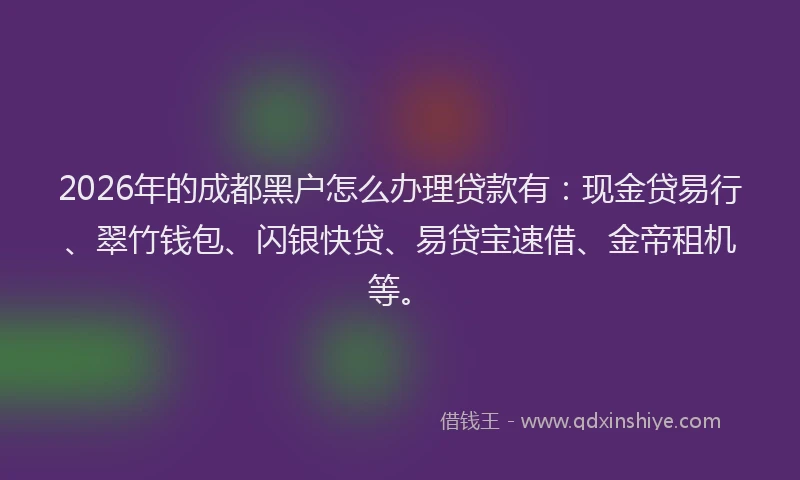 2026年的成都黑户怎么办理贷款有：现金贷易行、翠竹钱包、闪银快贷、易贷宝速借、金帝租机等。