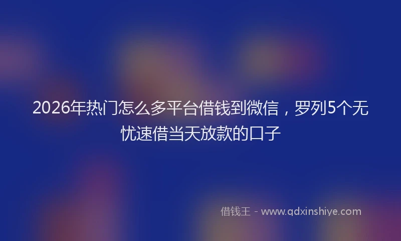 2026年热门怎么多平台借钱到微信，罗列5个无忧速借当天放款的口子
