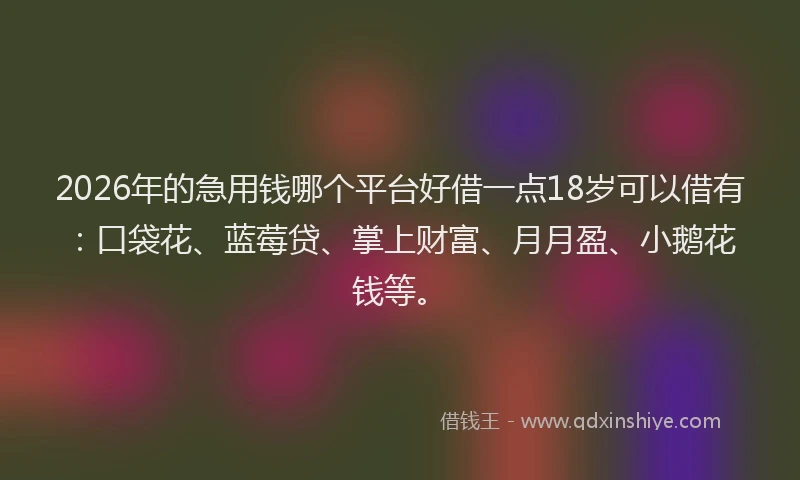 2026年的急用钱哪个平台好借一点18岁可以借有:口袋花、蓝莓贷、掌上财富、月月盈、小鹅花钱等。