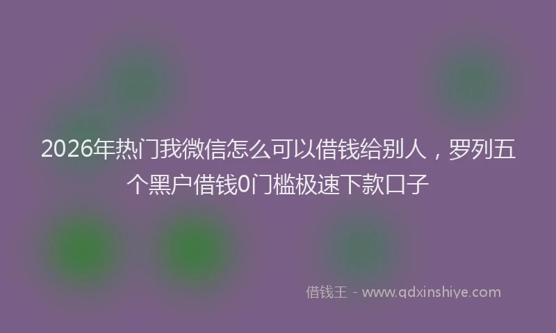 2026年热门我微信怎么可以借钱给别人,罗列五个黑户借钱0门槛极速下款口子