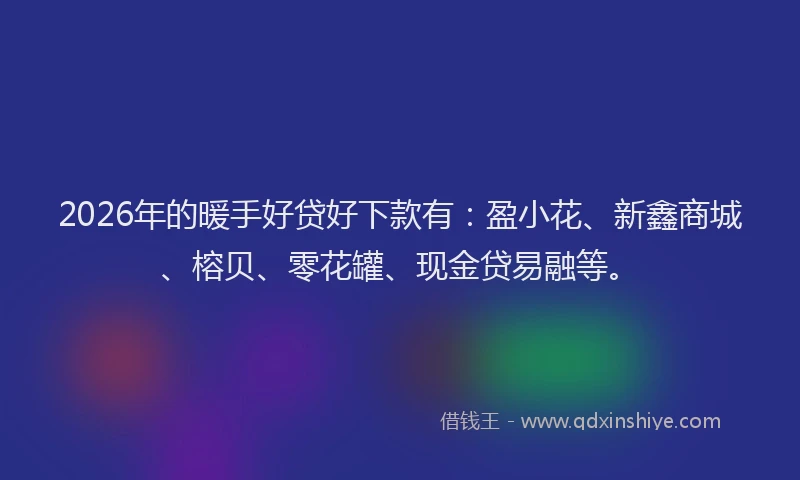 2026年的暖手好贷好下款有：盈小花、新鑫商城、榕贝、零花罐、现金贷易融等。
