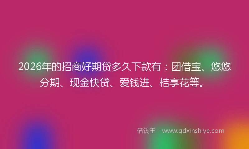 2026年的招商好期贷多久下款有：团借宝、悠悠分期、现金快贷、爱钱进、桔享花等。