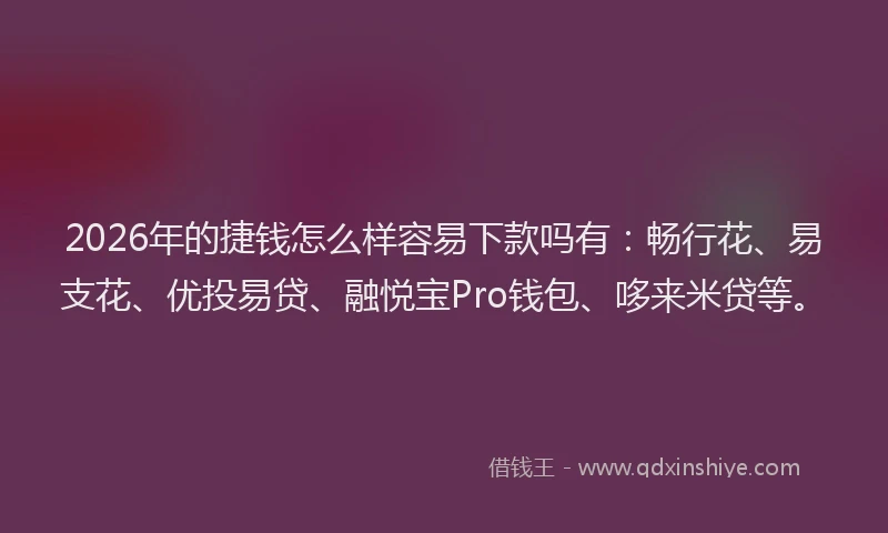 2026年的捷钱怎么样容易下款吗有：畅行花、易支花、优投易贷、融悦宝Pro钱包、哆来米贷等。