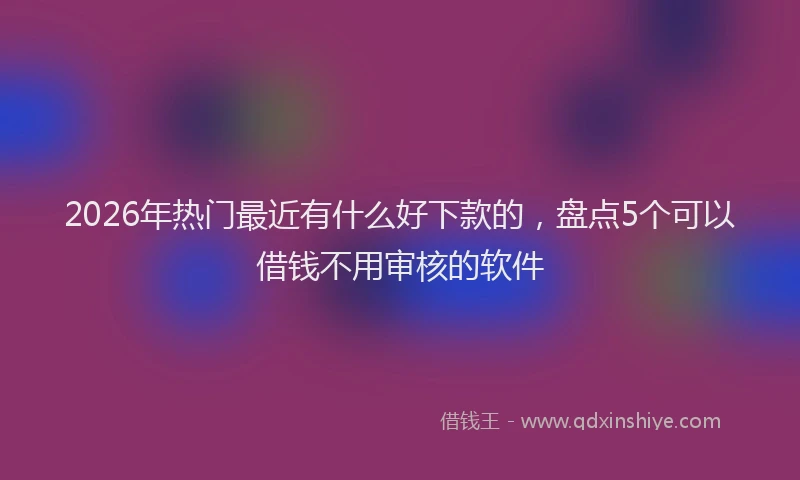 2026年热门最近有什么好下款的，盘点5个可以借钱不用审核的软件