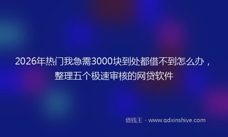 2026年热门我急需3000块到处都借不到怎么办，整理五个极速审核的网贷软件