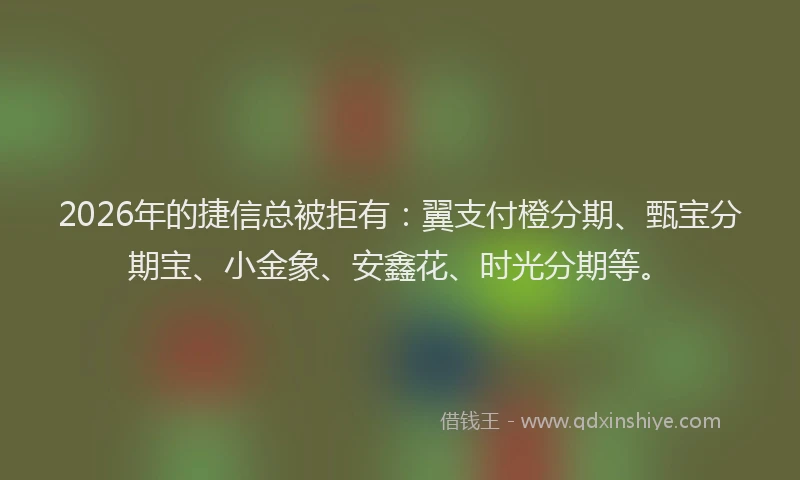2026年的捷信总被拒有：翼支付橙分期、甄宝分期宝、小金象、安鑫花、时光分期等。