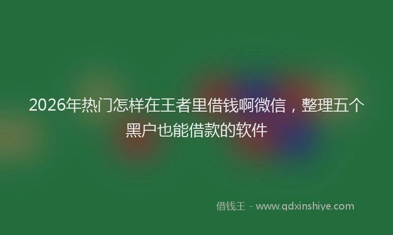 2026年热门怎样在王者里借钱啊微信，整理五个黑户也能借款的软件