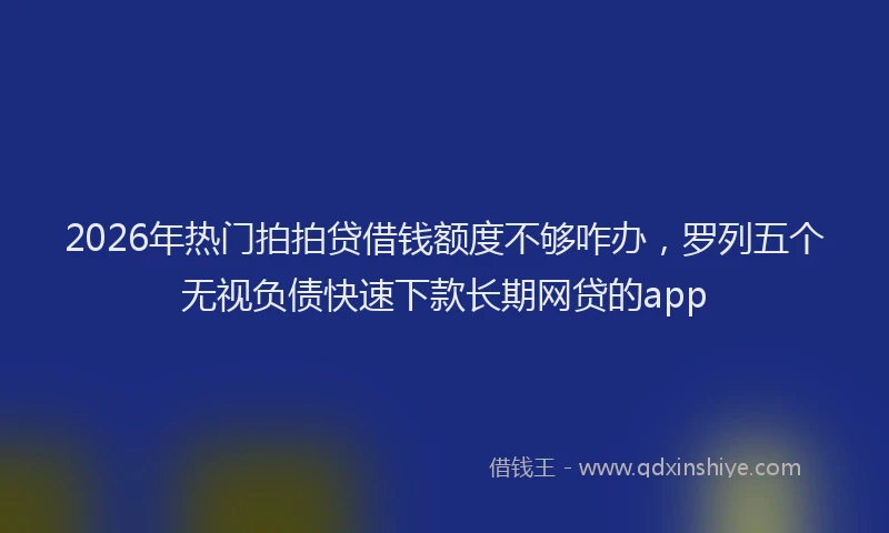 2026年热门拍拍贷借钱额度不够咋办，罗列五个无视负债快速下款长期网贷的app