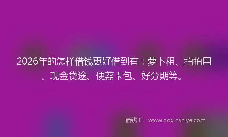 2026年的怎样借钱更好借到有：萝卜租、拍拍用、现金贷途、便荔卡包、好分期等。