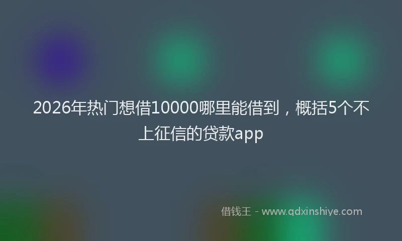 2026年热门想借10000哪里能借到，概括5个不上征信的贷款app