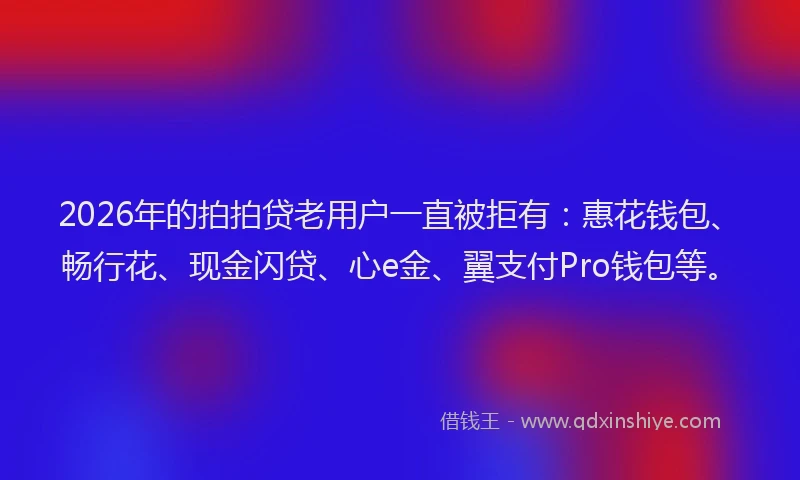 2026年的拍拍贷老用户一直被拒有：惠花钱包、畅行花、现金闪贷、心e金、翼支付Pro钱包等。