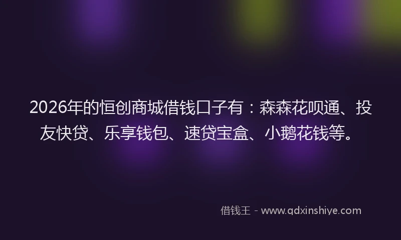 2026年的恒创商城借钱口子有:森森花呗通、投友快贷、乐享钱包、速贷宝盒、小鹅花钱等。