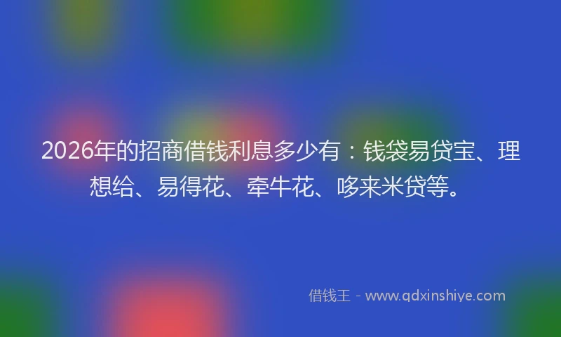 2026年的招商借钱利息多少有：钱袋易贷宝、理想给、易得花、牵牛花、哆来米贷等。