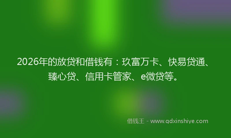 2026年的放贷和借钱有：玖富万卡、快易贷通、臻心贷、信用卡管家、e微贷等。