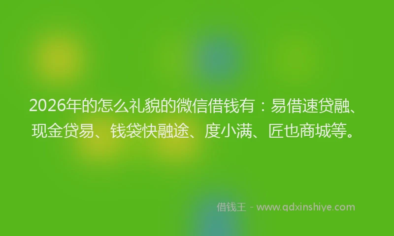 2026年的怎么礼貌的微信借钱有：易借速贷融、现金贷易、钱袋快融途、度小满、匠也商城等。