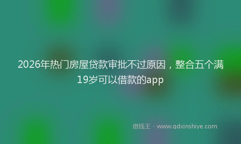 2026年热门房屋贷款审批不过原因,整合五个满19岁可以借款的app