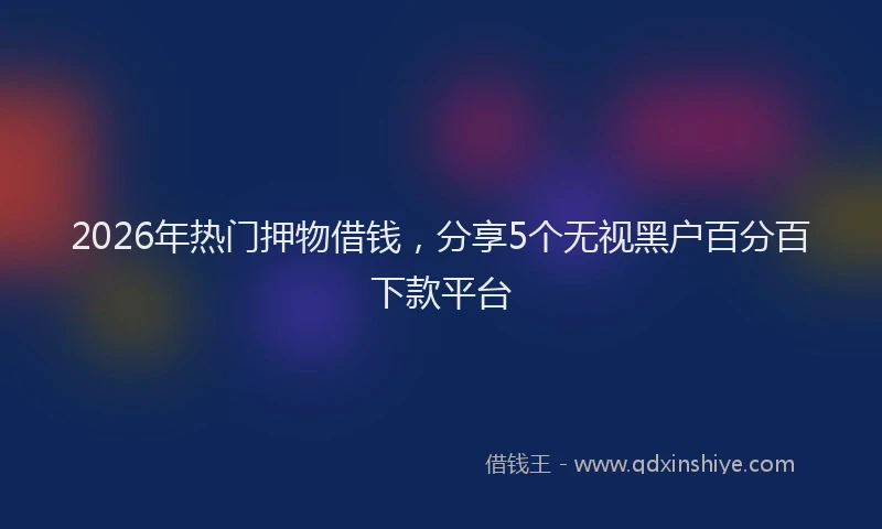 2026年热门押物借钱，分享5个无视黑户百分百下款平台