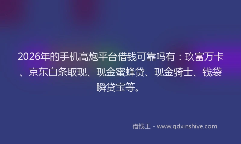 2026年的手机高炮平台借钱可靠吗有：玖富万卡、京东白条取现、现金蜜蜂贷、现金骑士、钱袋瞬贷宝等。