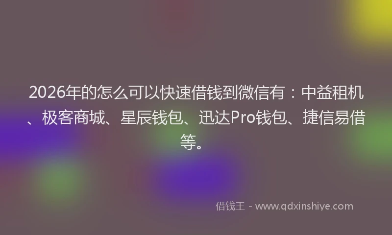 2026年的怎么可以快速借钱到微信有：中益租机、极客商城、星辰钱包、迅达Pro钱包、捷信易借等。