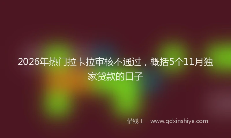 2026年热门拉卡拉审核不通过，概括5个11月独家贷款的口子