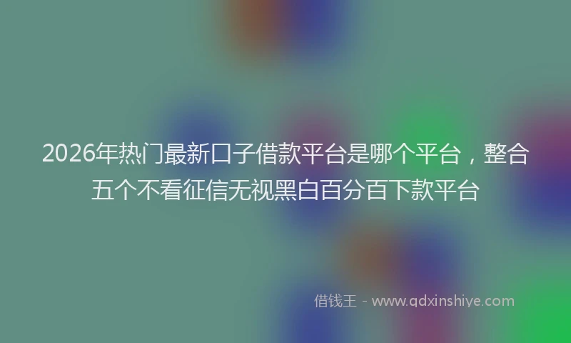 2026年热门最新口子借款平台是哪个平台，整合五个不看征信无视黑白百分百下款平台