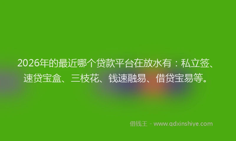 2026年的最近哪个贷款平台在放水有：私立签、速贷宝盒、三枝花、钱速融易、借贷宝易等。