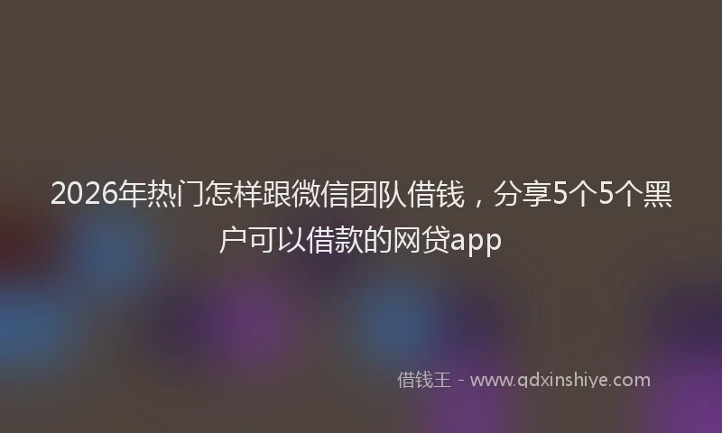 2026年热门怎样跟微信团队借钱，分享5个5个黑户可以借款的网贷app