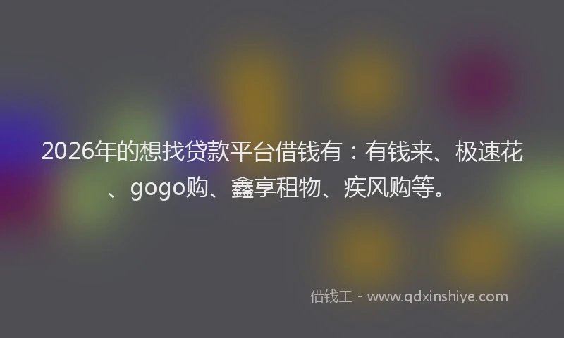 2026年的想找贷款平台借钱有：有钱来、极速花、gogo购、鑫享租物、疾风购等。