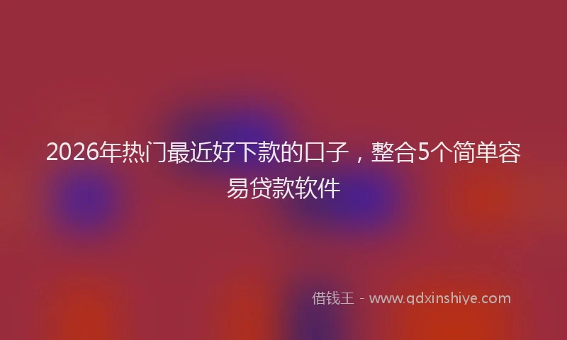2026年热门最近好下款的口子，整合5个简单容易贷款软件