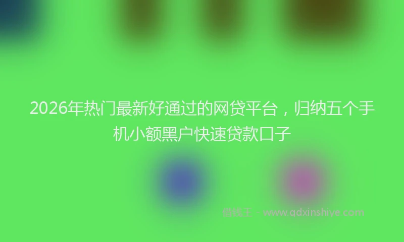 2026年热门最新好通过的网贷平台，归纳五个手机小额黑户快速贷款口子