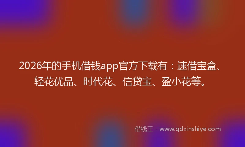 2026年的手机借钱app官方下载有：速借宝盒、轻花优品、时代花、信贷宝、盈小花等。