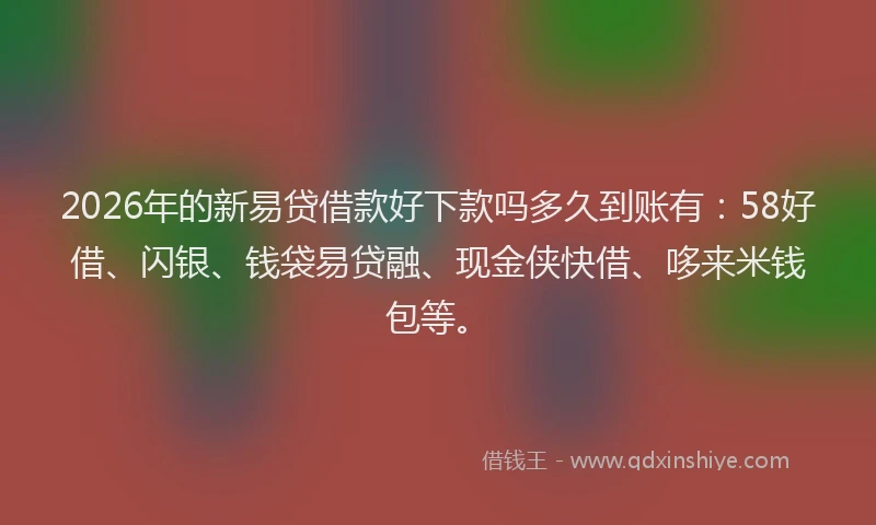 2026年的新易贷借款好下款吗多久到账有：58好借、闪银、钱袋易贷融、现金侠快借、哆来米钱包等。