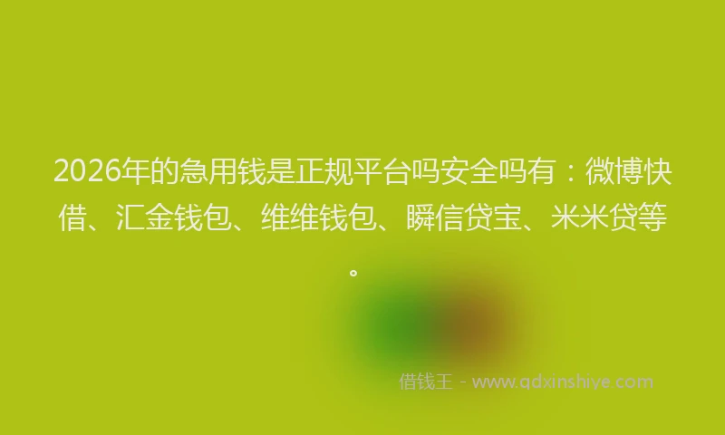 2026年的急用钱是正规平台吗安全吗有：微博快借、汇金钱包、维维钱包、瞬信贷宝、米米贷等。