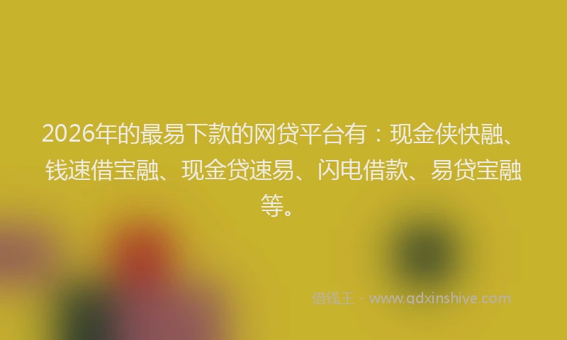 2026年的最易下款的网贷平台有：现金侠快融、钱速借宝融、现金贷速易、闪电借款、易贷宝融等。