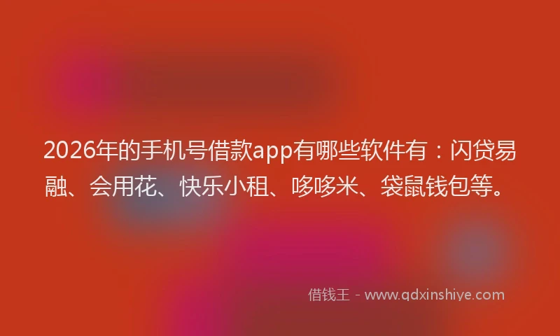 2026年的手机号借款app有哪些软件有：闪贷易融、会用花、快乐小租、哆哆米、袋鼠钱包等。