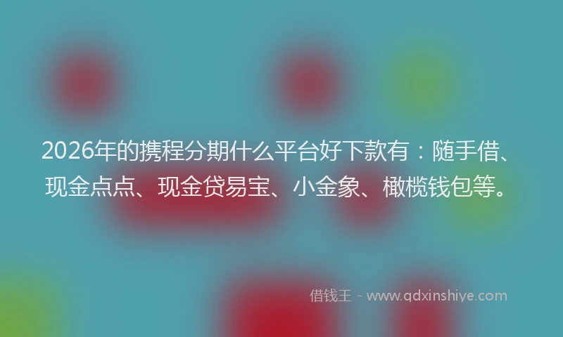 2026年的携程分期什么平台好下款有：随手借、现金点点、现金贷易宝、小金象、橄榄钱包等。