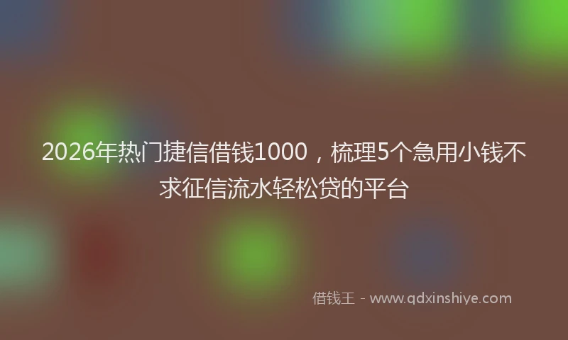 2026年热门捷信借钱1000，梳理5个急用小钱不求征信流水轻松贷的平台